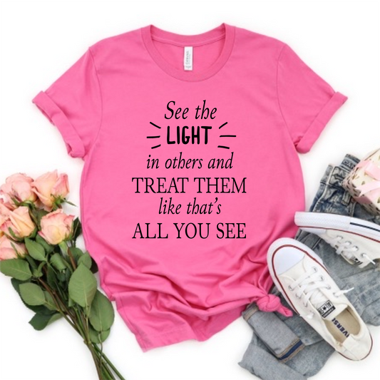 See the light in others and treat them like that’s all you see t-shirt